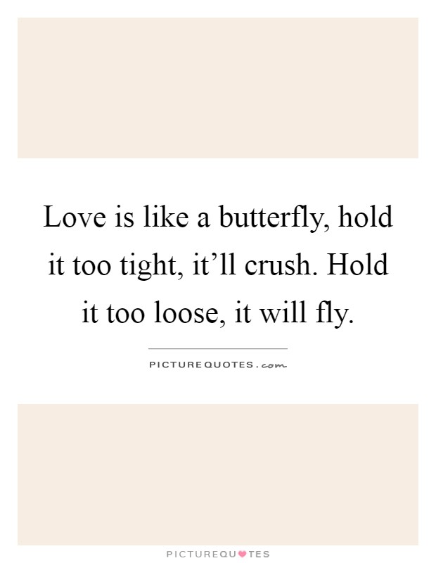 Love is like a butterfly, hold it too tight, it'll crush. Hold it too loose, it will fly Picture Quote #1