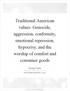 Traditional American values: Genocide, aggression, conformity, emotional repression, hypocrisy, and the worship of comfort and consumer goods Picture Quote #1