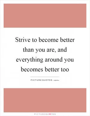 Strive to become better than you are, and everything around you becomes better too Picture Quote #1