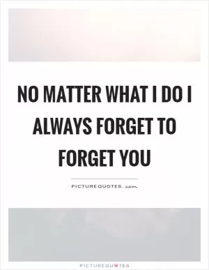 No matter what I do I always forget to forget you Picture Quote #1