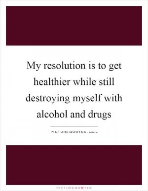 My resolution is to get healthier while still destroying myself with alcohol and drugs Picture Quote #1