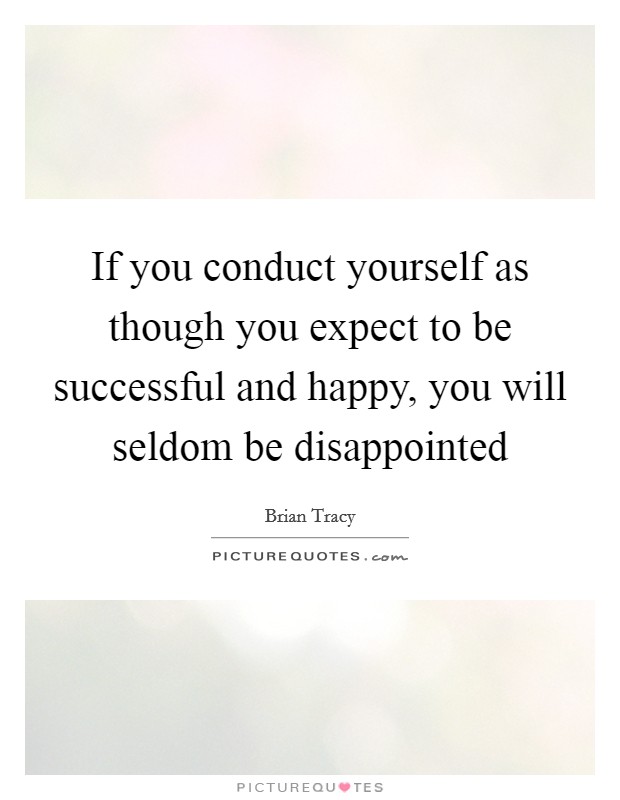 If you conduct yourself as though you expect to be successful and happy, you will seldom be disappointed Picture Quote #1