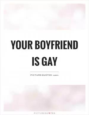 Your boyfriend is gay Picture Quote #1