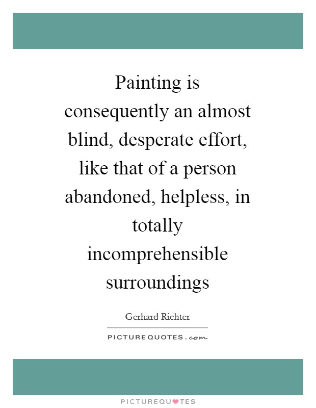 Painting is consequently an almost blind, desperate effort, like that of a person abandoned, helpless, in totally incomprehensible surroundings Picture Quote #1
