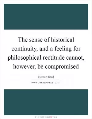 The sense of historical continuity, and a feeling for philosophical rectitude cannot, however, be compromised Picture Quote #1