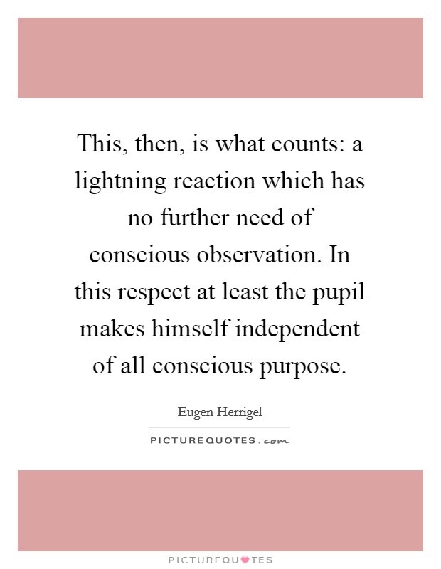 This, then, is what counts: a lightning reaction which has no further need of conscious observation. In this respect at least the pupil makes himself independent of all conscious purpose Picture Quote #1