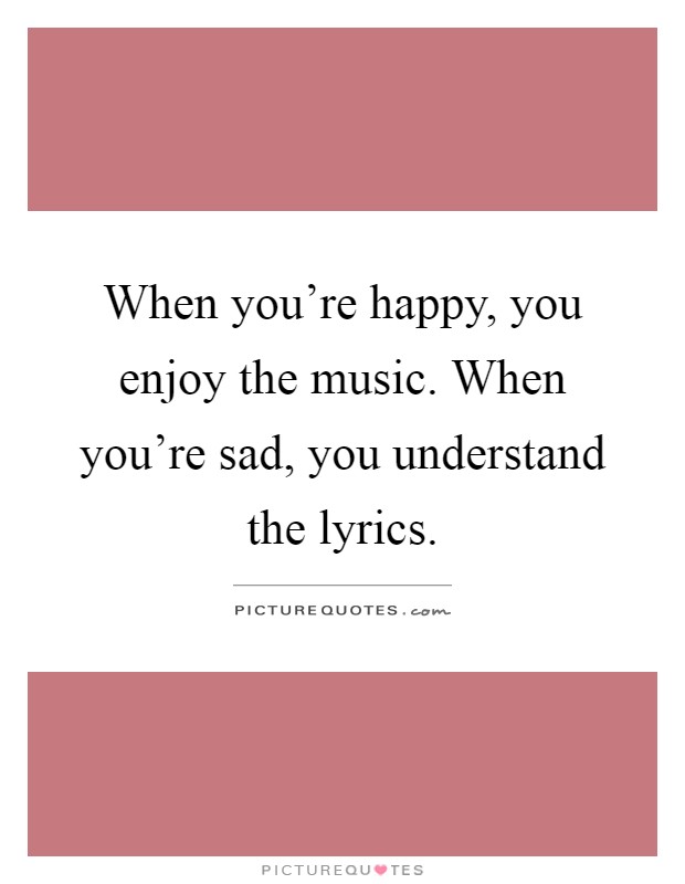 When you're happy, you enjoy the music. When you're sad, you understand the lyrics Picture Quote #1