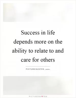 Success in life depends more on the ability to relate to and care for others Picture Quote #1