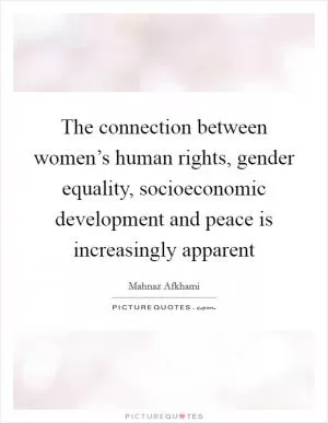 The connection between women’s human rights, gender equality, socioeconomic development and peace is increasingly apparent Picture Quote #1