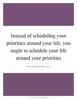 Instead of scheduling your priorities around your life, you ought to schedule your life around your priorities Picture Quote #1