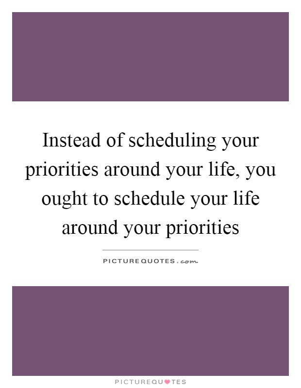 Instead of scheduling your priorities around your life, you ought to schedule your life around your priorities Picture Quote #1