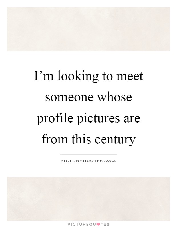 I'm looking to meet someone whose profile pictures are from this century Picture Quote #1