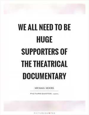 We all need to be huge supporters of the theatrical documentary Picture Quote #1