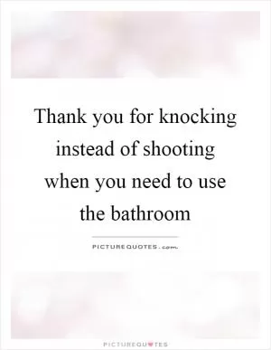 Thank you for knocking instead of shooting when you need to use the bathroom Picture Quote #1
