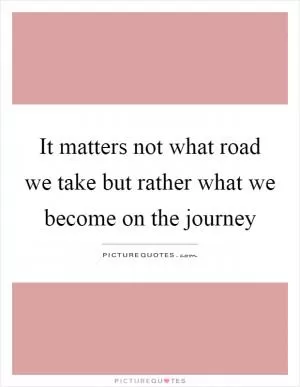 It matters not what road we take but rather what we become on the journey Picture Quote #1