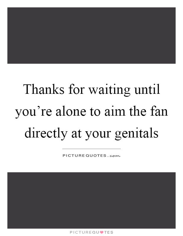 Thanks for waiting until you're alone to aim the fan directly at your genitals Picture Quote #1
