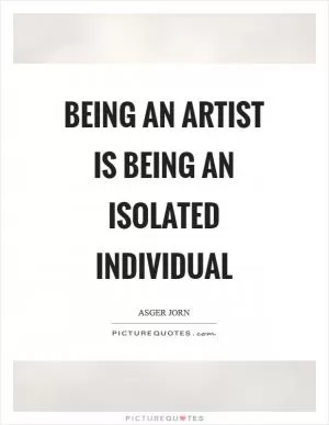 Being an artist is being an isolated individual Picture Quote #1