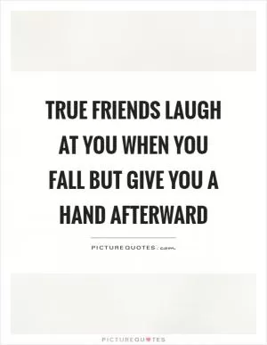 True friends laugh at you when you fall but give you a hand afterward Picture Quote #1