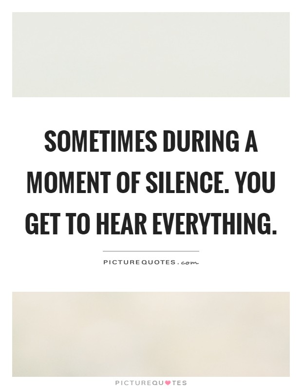 Sometimes during a moment of silence. You get to hear everything Picture Quote #1