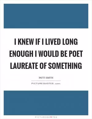 I knew if I lived long enough I would be poet laureate of something Picture Quote #1