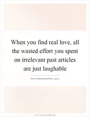 When you find real love, all the wasted effort you spent on irrelevant past articles are just laughable Picture Quote #1