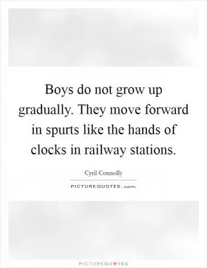 Boys do not grow up gradually. They move forward in spurts like the hands of clocks in railway stations Picture Quote #1