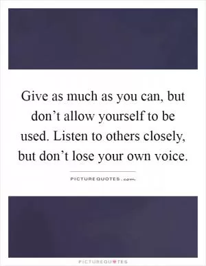 Give as much as you can, but don’t allow yourself to be used. Listen to others closely, but don’t lose your own voice Picture Quote #1