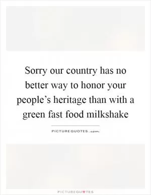 Sorry our country has no better way to honor your people’s heritage than with a green fast food milkshake Picture Quote #1