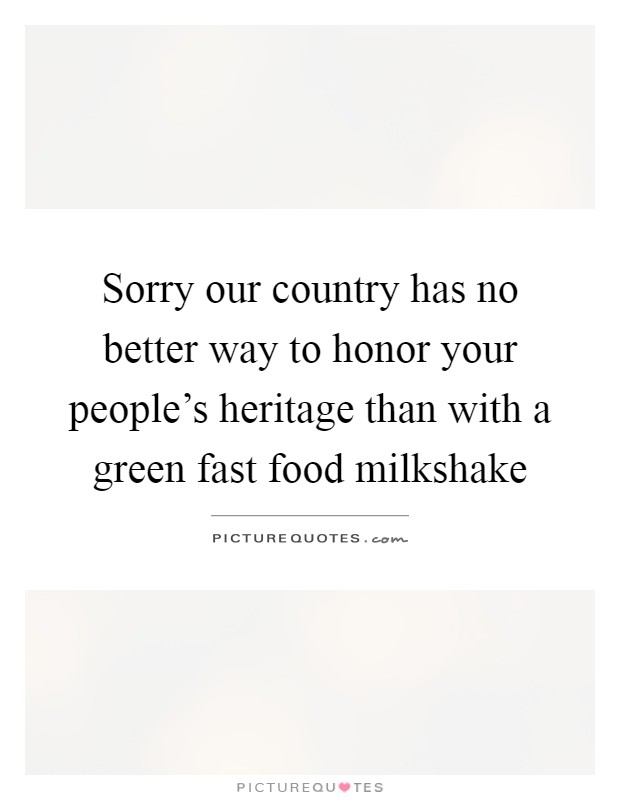 Sorry our country has no better way to honor your people's heritage than with a green fast food milkshake Picture Quote #1