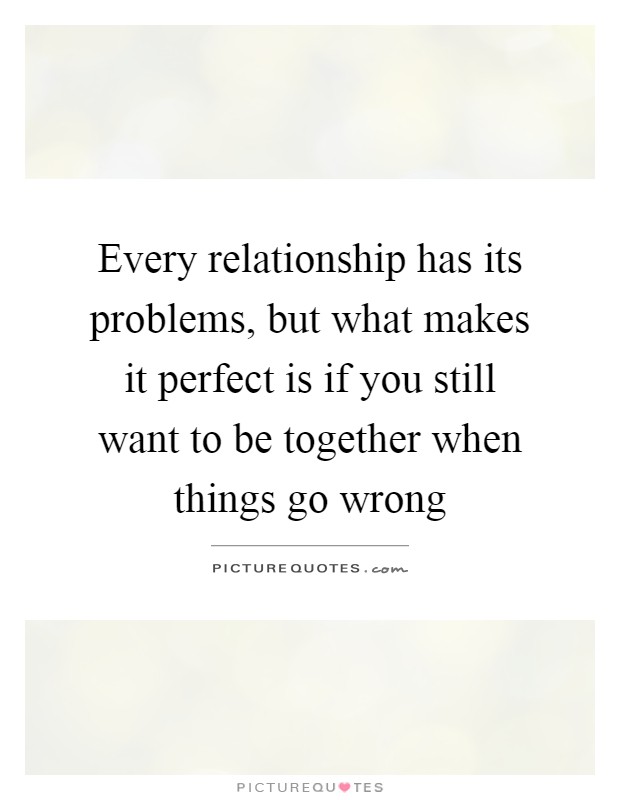 Every relationship has its problems, but what makes it perfect is if you still want to be together when things go wrong Picture Quote #1