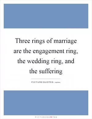 Three rings of marriage are the engagement ring, the wedding ring, and the suffering Picture Quote #1
