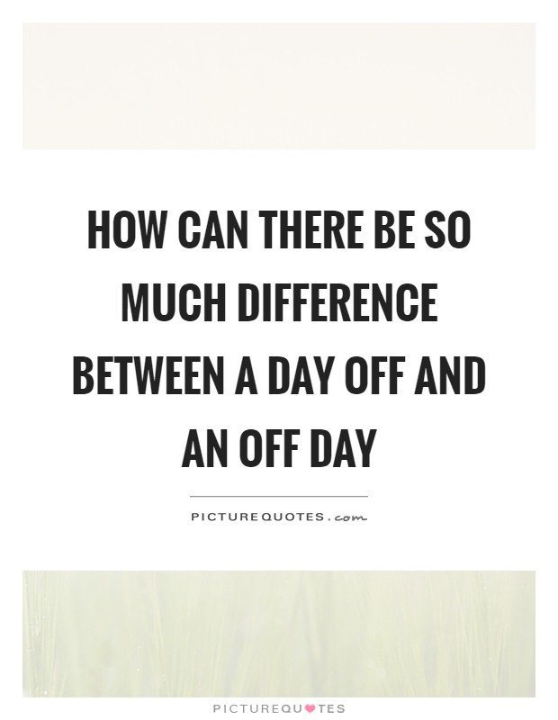 How can there be so much difference between a day off and an off day Picture Quote #1