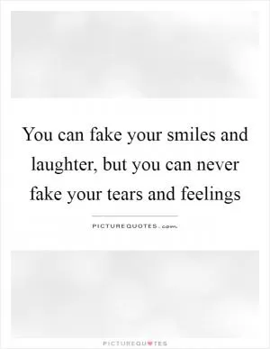 You can fake your smiles and laughter, but you can never fake your tears and feelings Picture Quote #1