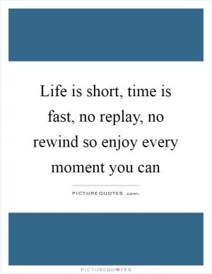 Life is short, time is fast, no replay, no rewind so enjoy every moment you can Picture Quote #1