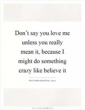 Don’t say you love me unless you really mean it, because I might do something crazy like believe it Picture Quote #1