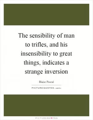 The sensibility of man to trifles, and his insensibility to great things, indicates a strange inversion Picture Quote #1