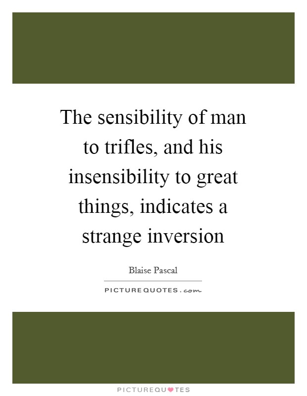 The sensibility of man to trifles, and his insensibility to great things, indicates a strange inversion Picture Quote #1