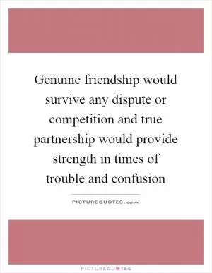 Genuine friendship would survive any dispute or competition and true partnership would provide strength in times of trouble and confusion Picture Quote #1