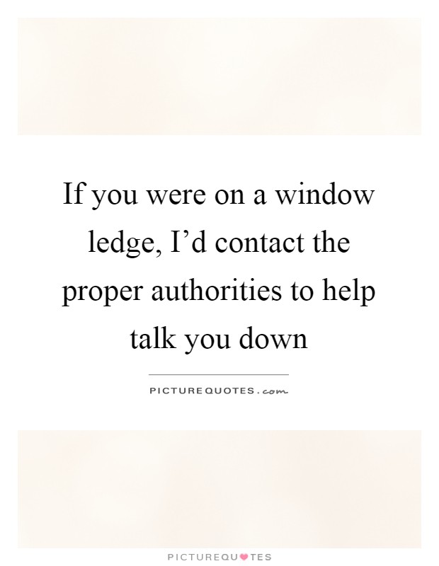 If you were on a window ledge, I'd contact the proper authorities to help talk you down Picture Quote #1