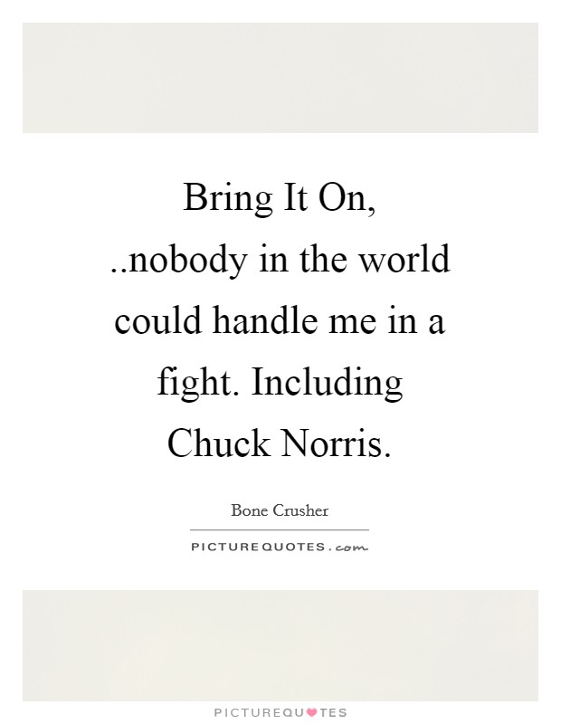 Bring It On, ..nobody in the world could handle me in a fight. Including Chuck Norris Picture Quote #1