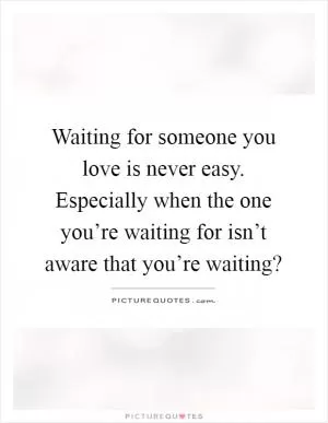 Waiting for someone you love is never easy. Especially when the one you’re waiting for isn’t aware that you’re waiting? Picture Quote #1