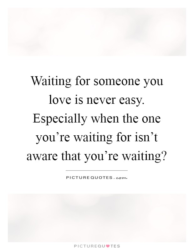 Waiting for someone you love is never easy. Especially when the one you're waiting for isn't aware that you're waiting? Picture Quote #1