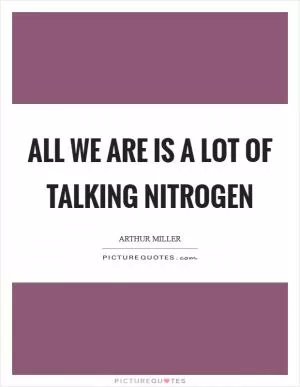 All we are is a lot of talking nitrogen Picture Quote #1