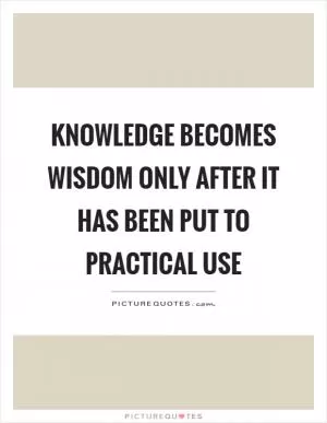 Knowledge becomes wisdom only after it has been put to practical use Picture Quote #1