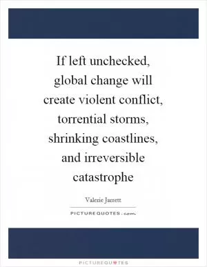 If left unchecked, global change will create violent conflict, torrential storms, shrinking coastlines, and irreversible catastrophe Picture Quote #1