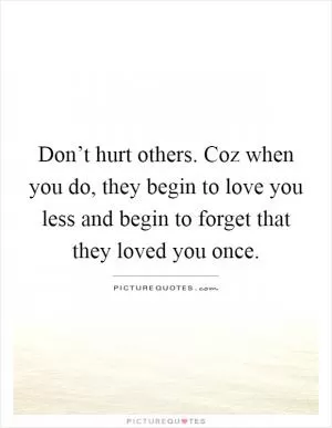 Don’t hurt others. Coz when you do, they begin to love you less and begin to forget that they loved you once Picture Quote #1