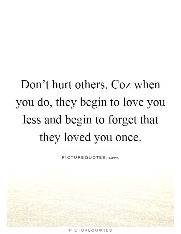 Don't hurt others. Coz when you do, they begin to love you less and begin to forget that they loved you once Picture Quote #1