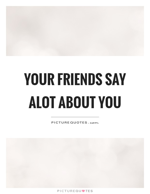 Your friends say alot about you Picture Quote #1