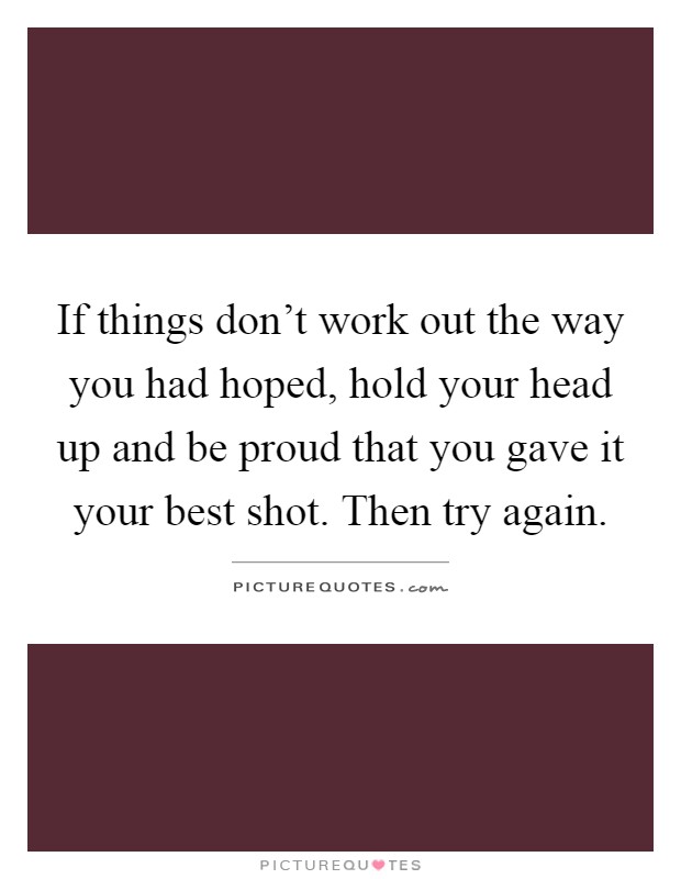 If things don't work out the way you had hoped, hold your head up and be proud that you gave it your best shot. Then try again Picture Quote #1