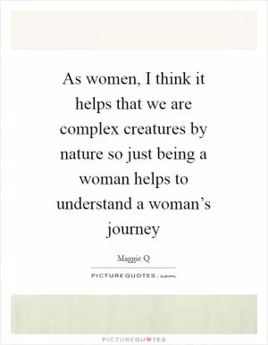 As women, I think it helps that we are complex creatures by nature so just being a woman helps to understand a woman’s journey Picture Quote #1